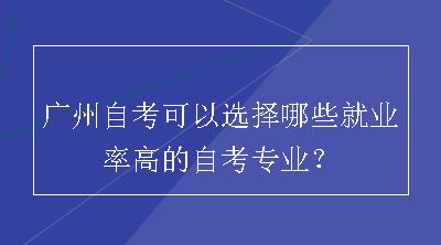 广州自考可以选择哪些就业率高的自考专业？