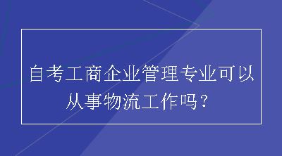 自考工商企业管理专业可以从事物流工作吗？