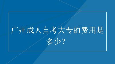 广州成人自考大专的费用是多少？