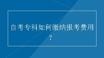 自考专科如何缴纳报考费用？