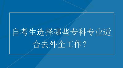 自考生选择哪些专科专业适合去外企工作？