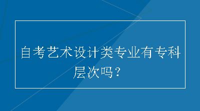 自考艺术设计类专业有专科层次吗？