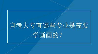 自考大专有哪些专业是需要学画画的？