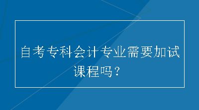 自考专科会计专业需要加试课程吗？