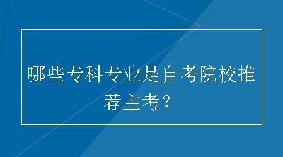 哪些专科专业是自考院校推荐主考？