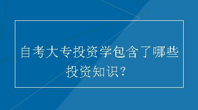 自考大专投资学包含了哪些投资知识？