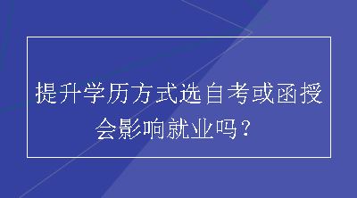 提升学历方式选自考或函授会影响就业吗？