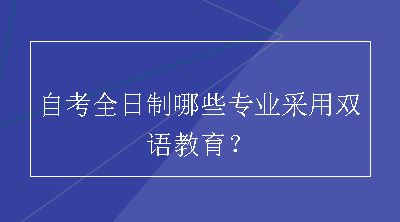 自考全日制哪些专业采用双语教育？