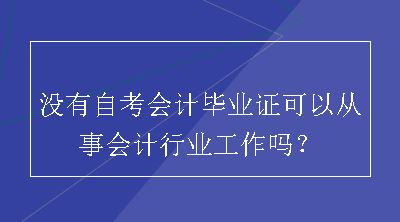 没有自考会计毕业证可以从事会计行业工作吗？