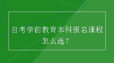 自考学前教育本科报名课程怎么选？