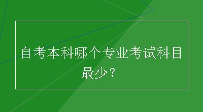 自考本科哪个专业考试科目最少？