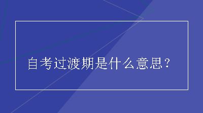 自考过渡期是什么意思？