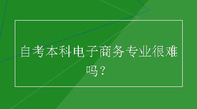 自考本科电子商务专业很难吗？