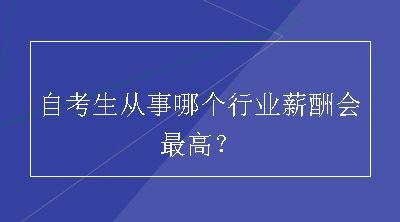 自考生从事哪个行业薪酬会最高？