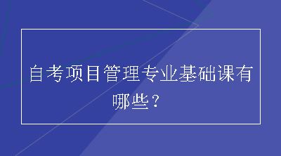 自考项目管理专业基础课有哪些？