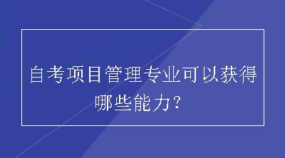 自考项目管理专业可以获得哪些能力？