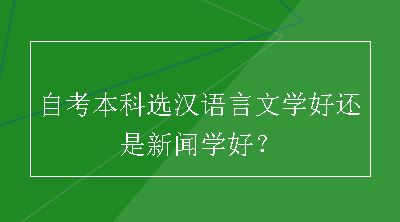 自考本科选汉语言文学好还是新闻学好？