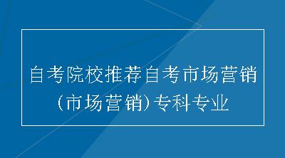 自考院校推荐自考市场营销(市场营销)专科专业