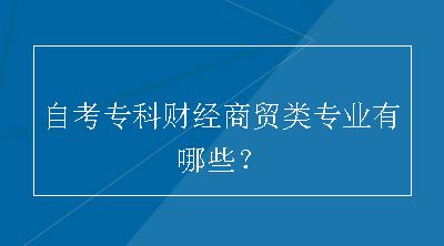 自考专科财经商贸类专业有哪些？