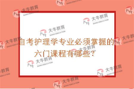 自考护理学专业必须掌握的六门课程有哪些？