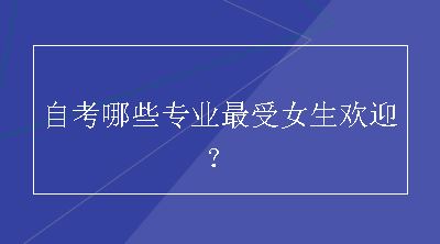 自考哪些专业最受女生欢迎？