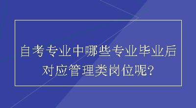 自考专业中哪些专业毕业后对应管理类岗位呢?