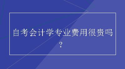 自考会计学专业费用很贵吗？