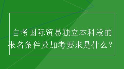 自考国际贸易独立本科段的报名条件及加考要求是什么？