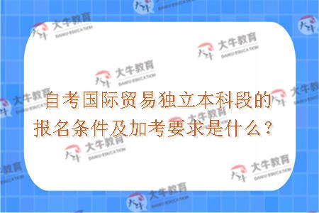 自考国际贸易独立本科段的报名条件及加考要求是什么？