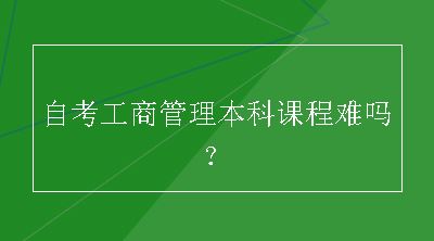 自考工商管理本科课程难吗？