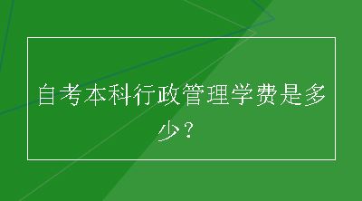 自考本科行政管理学费是多少？