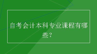 自考会计本科专业课程有哪些？