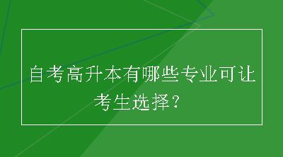 自考高升本有哪些专业可让考生选择？