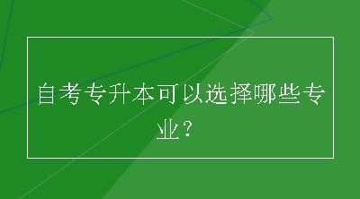 自考专升本可以选择哪些专业？