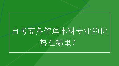 自考商务管理本科专业的优势在哪里？