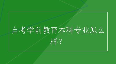 自考学前教育本科专业怎么样？