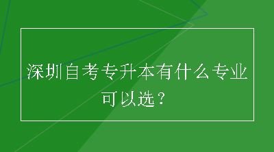 深圳自考专升本有什么专业可以选？