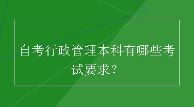 自考行政管理本科有哪些考试要求？