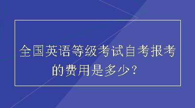 全国英语等级考试自考报考的费用是多少？