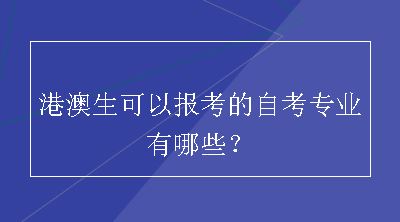 港澳生可以报考的自考专业有哪些？