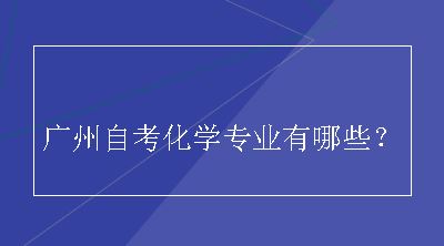 广州自考化学专业有哪些？