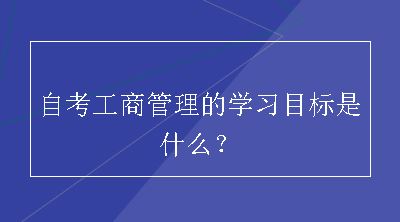 自考工商管理的学习目标是什么？