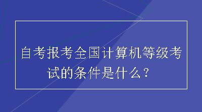 自考报考全国计算机等级考试的条件是什么？