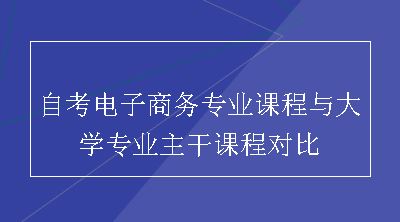 自考电子商务专业课程与大学专业主干课程对比