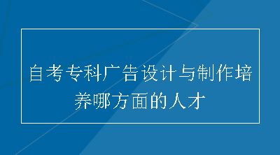 自考专科广告设计与制作培养哪方面的人才