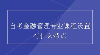 自考金融管理专业课程设置有什么特点