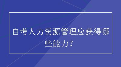 自考人力资源管理应获得哪些能力？