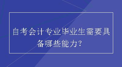 自考会计专业毕业生需要具备哪些能力？