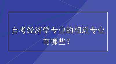 自考经济学专业的相近专业有哪些？