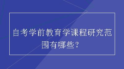 自考学前教育学课程研究范围有哪些？